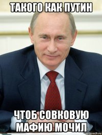 такого как путин чтоб совковую мафию мочил