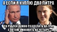 а если я куплю два литра 20 рублей нужно разделить на три, а потом умножить на четыре