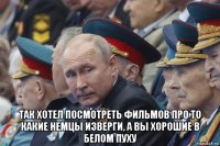  так хотел посмотреть фильмов про то какие немцы изверги, а вы хорошие в белом пуху
