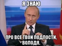 я знаю про все твои подлости, володя.