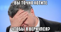 вы точно хотите чтобы я вернулся?