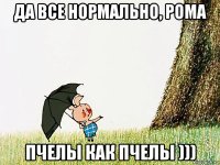 да все нормально, рома пчелы как пчелы )))