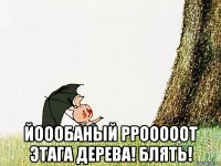  йоообаный ррооооот этага дерева! блять!