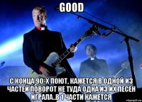 good с конца 90-х поют, кажется в одной из частей поворот не туда одна из их песен играла..в 1 части кажется