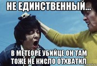 не единственный... в метеоре убийце он там тоже не кисло отхватил