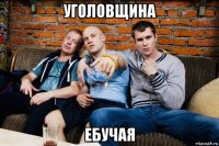 уголовщина ебучая