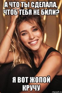 а что ты сделала, чтоб тебя не били? я вот жопой кручу