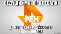 ведущих мы в рот ебали да мы говорим хуйню про иллюминатов