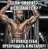 если чморят? издеваются? эт повод себя превращать в металл?!