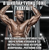 в школах тупиц тоже хватает они неспособны противостоять иначе кроме кулаков и тех хитростей и говна которым напичканы...рептилии хули