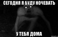сегодня я буду ночевать у тебя дома