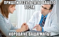пришли результаты вашего теста корова не ваша мать!