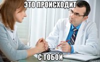 это происходит с тобой
