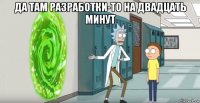 да там разработки-то на двадцать минут 