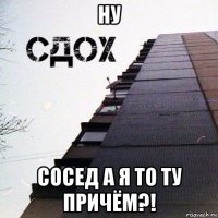 ну сосед а я то ту причём?!