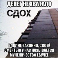 денег не хватало вполне законно, своей смертью у нас называется мученичество ебучее