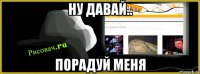 ну давай.. порадуй меня