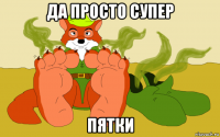 да просто супер пятки