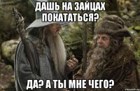 дашь на зайцах покататься? да? а ты мне чего?