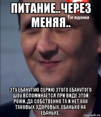 питание..через меняя.. эту ебанутую серию этого ебанутого шоу вспоминается при виде этой рожи..да собственно та и нет как таковых здоровых..ебанько на ебаньке..