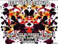 если что то скрыть и выдать это за хорошее то какой в этом толк?!..если нет полной гарантии?!