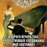  доброго вечера тебе, прелестнейшее созданьице моё светлана !