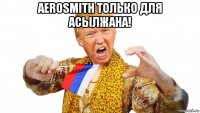 aerosmith только для асылжана! 