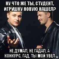 ну что же ты, студент, игрушку новую нашел? не думал, не гадал, а конкурс, гад, ты мой увел