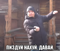  пиздуй нахуй. давай.
