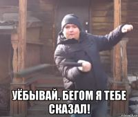  уёбывай. бегом я тебе сказал!