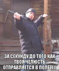  за секунду до того как твоя челюсть отправляется в полёт)))