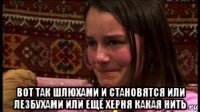  вот так шлюхами и становятся или лезбухами или ещё херня какая нить