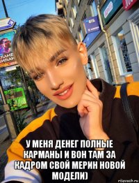  у меня денег полные карманы и вон там за кадром свой мерин новой модели)