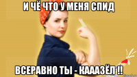 и чё что у меня спид всеравно ты - кааазёл !!