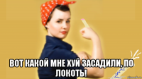  вот какой мне хуй засадили, по локоть!