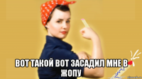  вот такой вот засадил мне в жопу