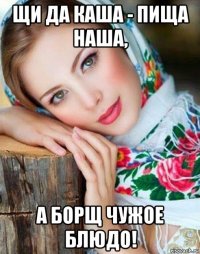 щи да каша - пища наша, а борщ чужое блюдо!