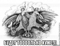  будет тоооолько хуже!))