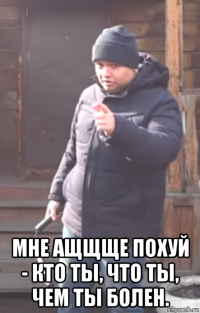  мне ащщще похуй - кто ты, что ты, чем ты болен.