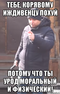 тебе, корявому иждивенцу похуй потому что ты урод моральный и физический!