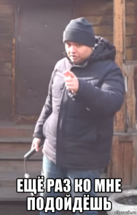  ещё раз ко мне подойдёшь