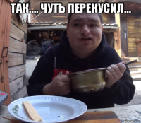 так..., чуть перекусил... 