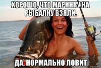 хорошо, что маринку на рыбалку взяли. да, нормально ловит