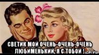  светик мой очень-очень-очень любименький, я с тобой !
