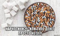  наркотики?! - или тупо денег просто нету?!