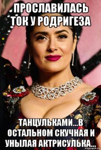 прославилась ток у родригеза танцульками...в остальном скучная и унылая актрисулька...