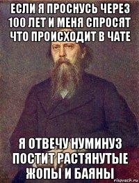 если я проснусь через 100 лет и меня спросят что происходит в чате я отвечу нуминуз постит растянутые жопы и баяны
