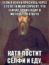 если я усну и проснусь через сто лет и меня спросят, что сейчас происходит в моточате, я отвечу катя постит селфи и еду.