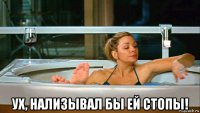  ух, нализывал бы ей стопы!