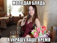 молодая блядь я украшу ваше время